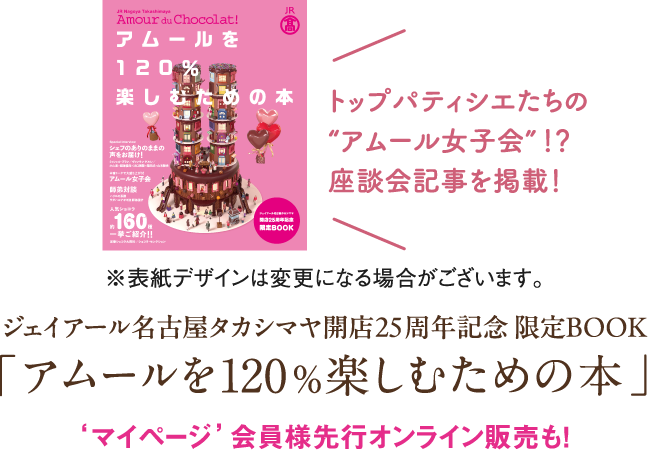 トップパティシエたちの“アムール女子会”！？座談会記事を掲載！※表紙デザインは変更になる場合がございます。ジェイアール名古屋タカシマヤ開店25周年記念 限定BOOK「アムールを120%楽しむための本」‘マイページ’会員様先行オンライン販売も！