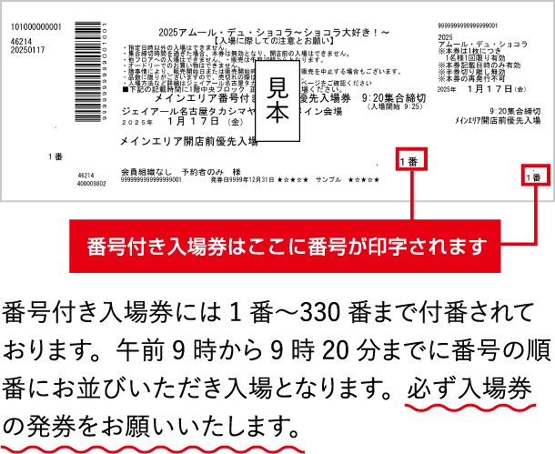 番号付き入場券はここに番号が印字されます 番号付き入場券には1番〜50番まで付番されております。午前9時から9時30分までに番号の順番にお並びいただき入場となります。必ず入場券の発券をお願いいたします。