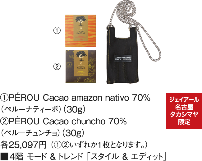 ①PÉROU Cacao amazon nativo 70%（ペルーナティーボ）（30ｇ）②PÉROU Cacao chuncho 70%（ペルーチュンチョ）（30ｇ） 各25,097円 （①②いずれか１枚となります。） ■4階 モード ＆ トレンド 「スタイル ＆ エディット」