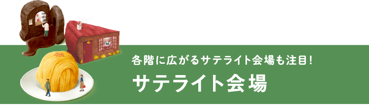 各階に広がるサテライト会場も注目！ サテライト会場