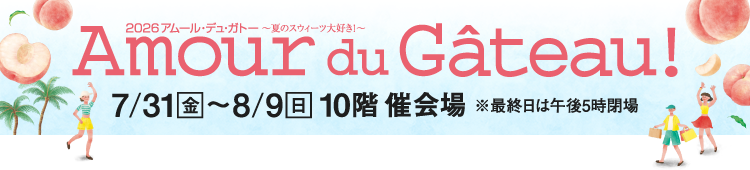 2026 アムール・デュ・ガトー 〜夏のスウィーツ大好き!〜 Amour du Gâteau! 7/31金~8/9日 ジェイアール名古屋タカシマヤ10階 催会場 ※最終日は午後5時閉場