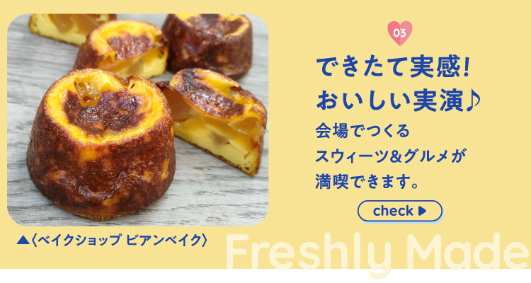 できたて実感！おいしい実演♪ 会場でつくるスウィーツ＆グルメが満喫できます。 Freshly Made